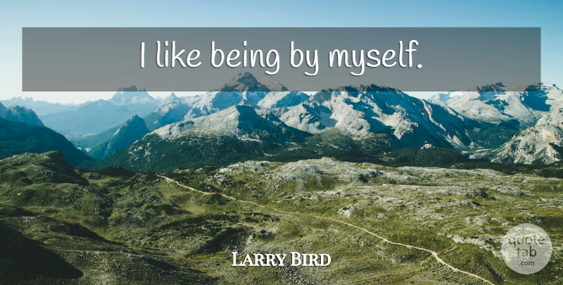 Larry Bird Quote About Basketball: I Like Being By Myself...