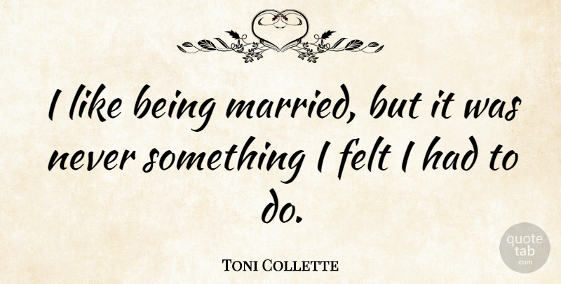 Toni Collette Quote About Married, Being Married, Felt: I Like Being Married But...
