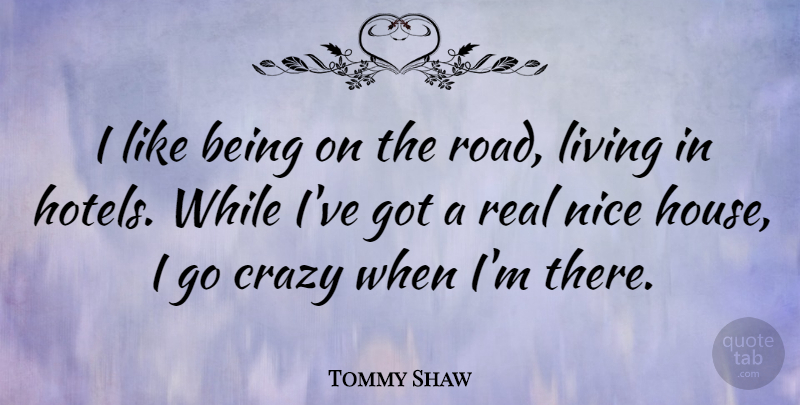 Tommy Shaw Quote About Real, Nice, Crazy: I Like Being On The...