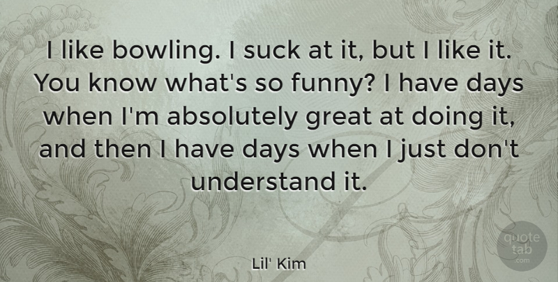 Lil' Kim Quote About Absolutely, Days, Funny, Great, Suck: I Like Bowling I Suck...