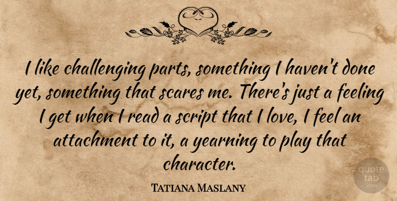Tatiana Maslany Quote About Attachment, Love, Scares, Script, Yearning: I Like Challenging Parts Something...
