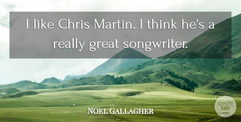 Noel Gallagher Quote About Thinking, Really Great, Songwriters: I Like Chris Martin I...