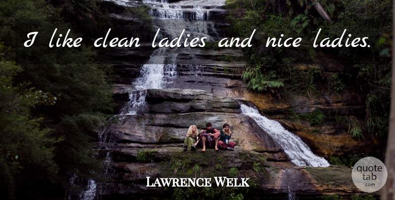 Lawrence Welk Quote About Women, Nice, Clean: I Like Clean Ladies And...