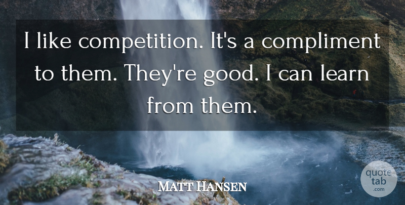 Matt Hansen Quote About Competition, Compliment, Learn: I Like Competition Its A...