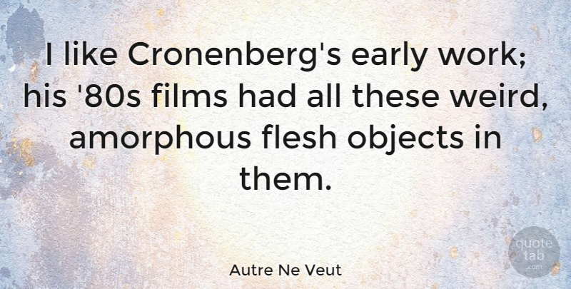 Autre Ne Veut Quote About Amorphous, Films, Flesh, Objects, Work: I Like Cronenbergs Early Work...
