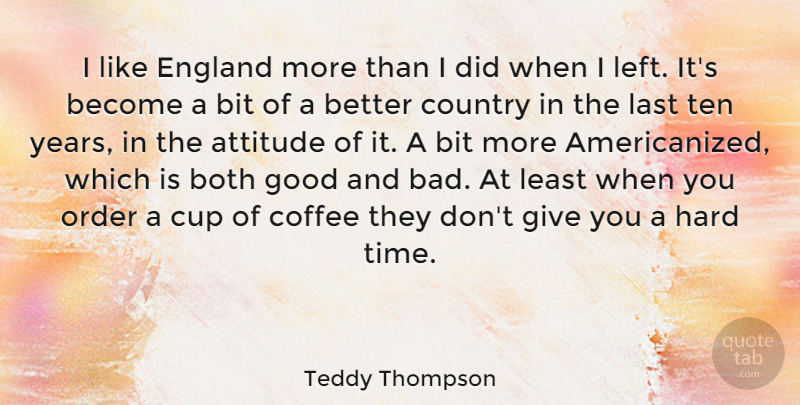 Teddy Thompson Quote About Attitude, Bit, Both, Coffee, Country: I Like England More Than...