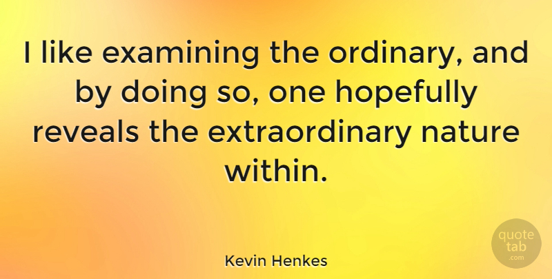 Kevin Henkes Quote About Examining, Hopefully, Nature, Reveals: I Like Examining The Ordinary...