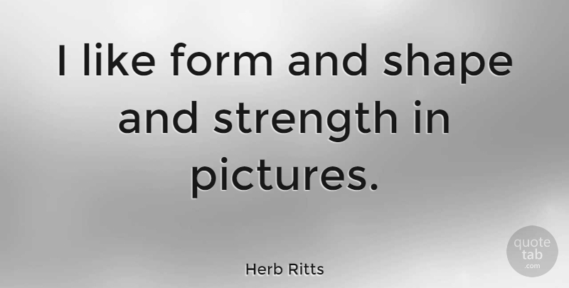 Herb Ritts Quote About Shapes, Photographer, Form: I Like Form And Shape...