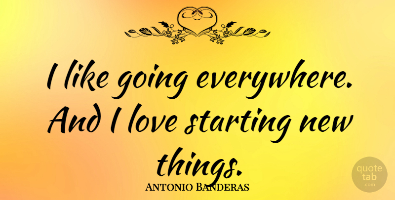Antonio Banderas Quote About Starting, New Things: I Like Going Everywhere And...