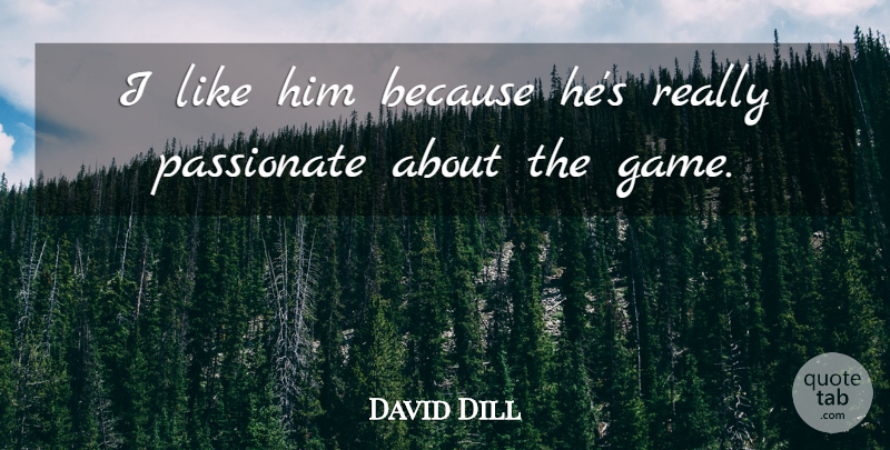 David Dill Quote About Passionate: I Like Him Because Hes...