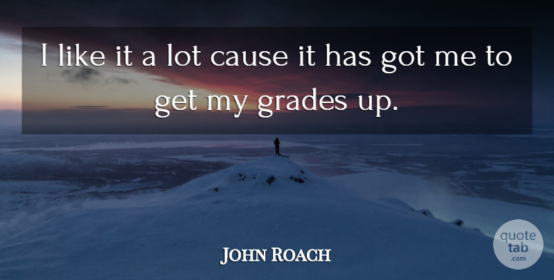 John Roach Quote About Cause, Grades: I Like It A Lot...