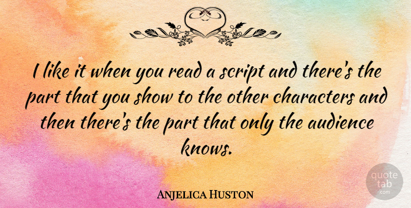 Anjelica Huston Quote About Character, Scripts, Shows: I Like It When You...