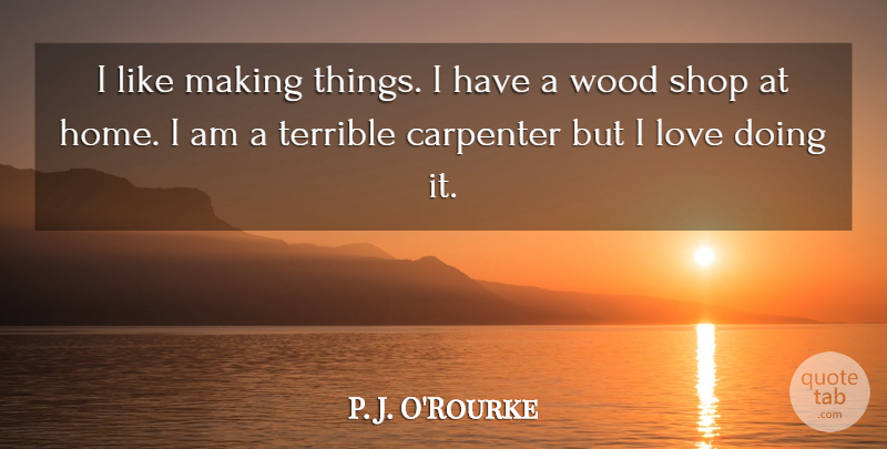 P. J. O'Rourke Quote About Home, Woods, Terrible: I Like Making Things I...