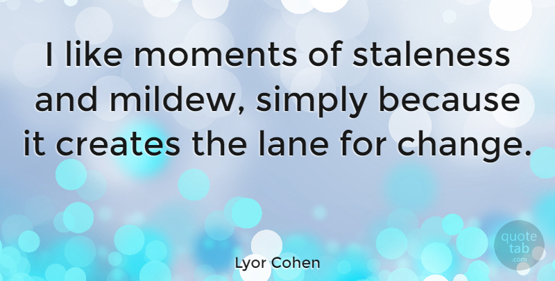 Lyor Cohen Quote About Change, Creates, Simply: I Like Moments Of Staleness...