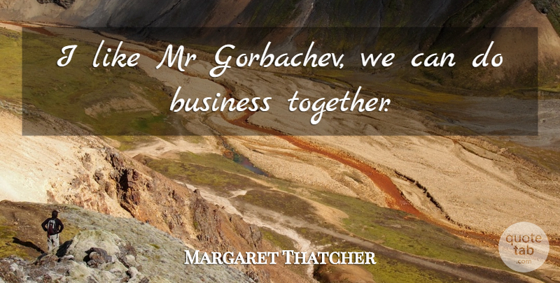Margaret Thatcher Quote About War, Together, Cold: I Like Mr Gorbachev We...