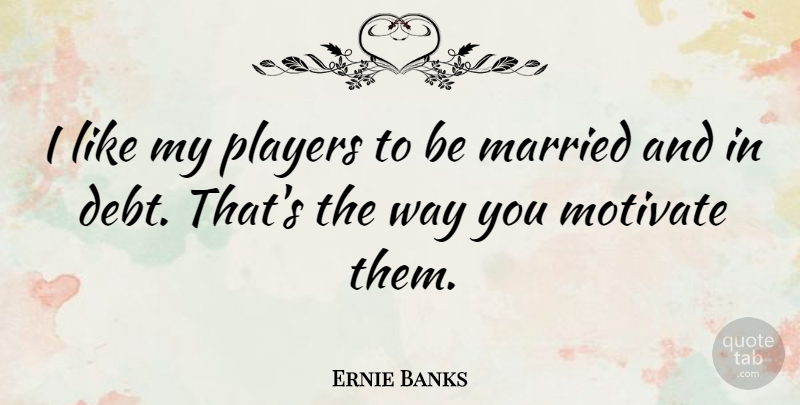 Ernie Banks Quote About Player, Way, Debt: I Like My Players To...