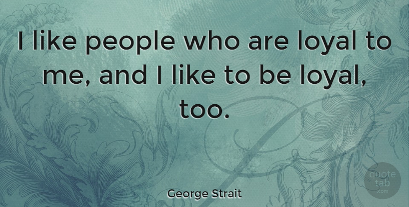 George Strait Quote About People, Loyal: I Like People Who Are...