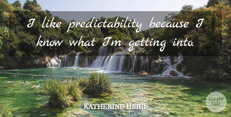 Katherine Heigl Quote About Knows, Predictability: I Like Predictability Because I...