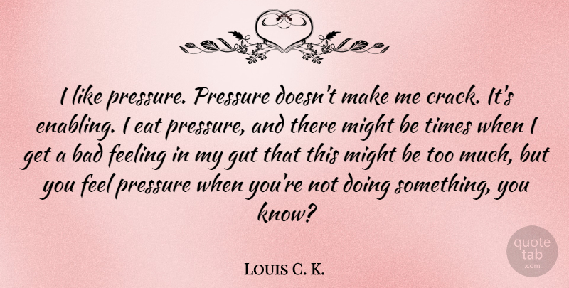 Louis C. K. Quote About Feelings, Enabling, Might: I Like Pressure Pressure Doesnt...