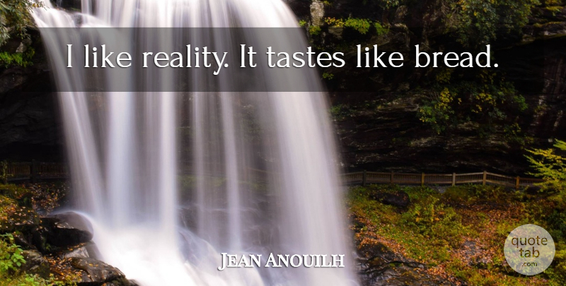 Jean Anouilh Quote About Reality, Bread, Taste: I Like Reality It Tastes...