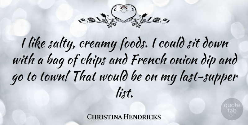 Christina Hendricks Quote About Bag, Chips, Dip, French, Onion: I Like Salty Creamy Foods...