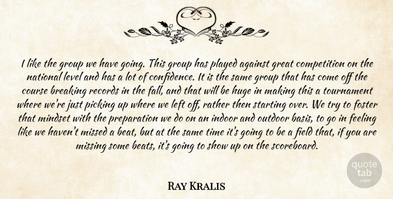 Ray Kralis Quote About Against, Breaking, Competition, Course, Feeling: I Like The Group We...