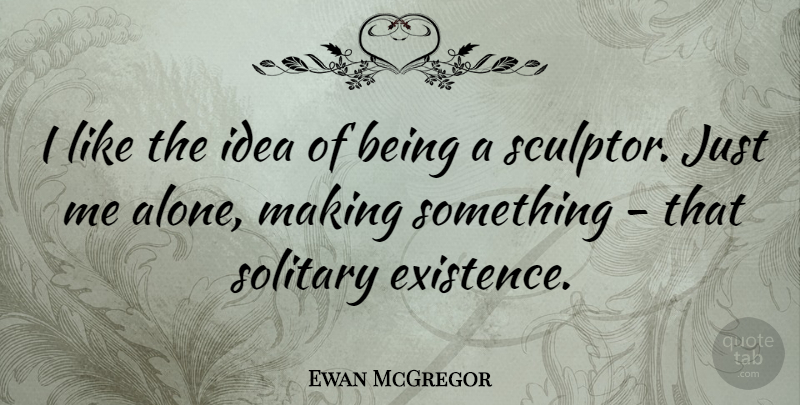Ewan McGregor Quote About Ideas, Existence, Solitary: I Like The Idea Of...