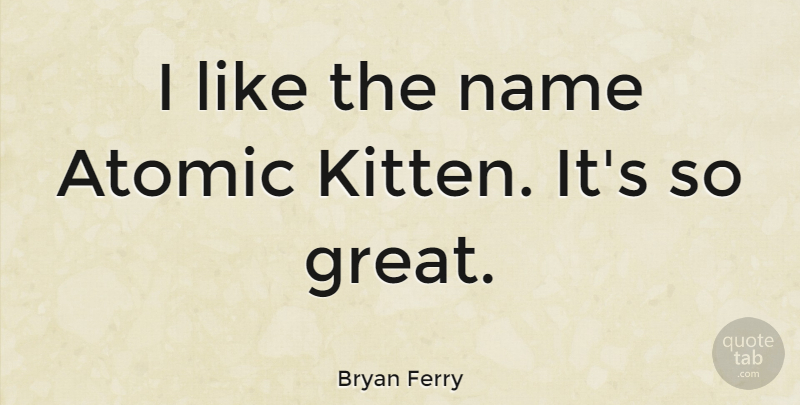 Bryan Ferry Quote About Names, Kitten: I Like The Name Atomic...