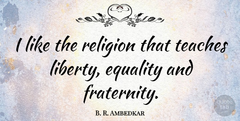 B. R. Ambedkar Quote About Equality, Liberty, Fraternity: I Like The Religion That...