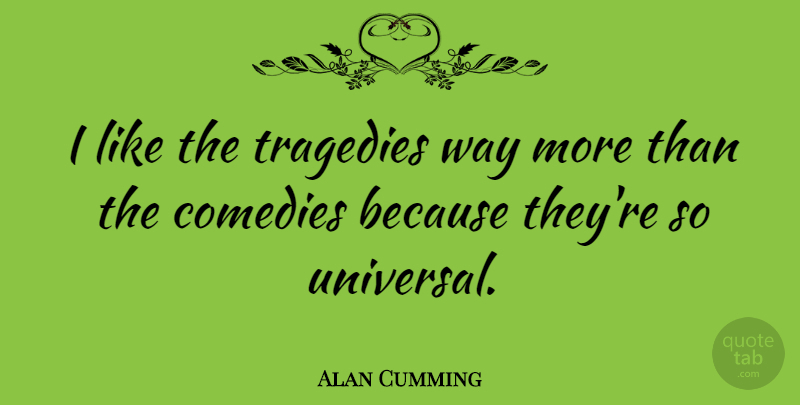 Alan Cumming Quote About Tragedy, Way, Comedy: I Like The Tragedies Way...