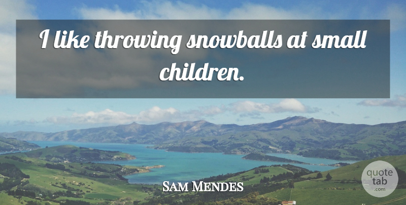 Sam Mendes Quote About Children, Throwing, Snowball: I Like Throwing Snowballs At...