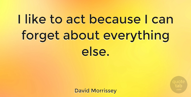David Morrissey Quote About Forget, Because I Can, I Can: I Like To Act Because...