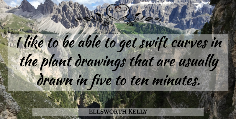 Ellsworth Kelly Quote About Drawings, Drawn, Five, Swift, Ten: I Like To Be Able...