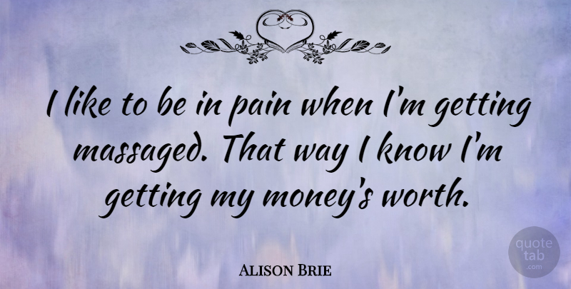 Alison Brie Quote About Pain, Way, Knows: I Like To Be In...