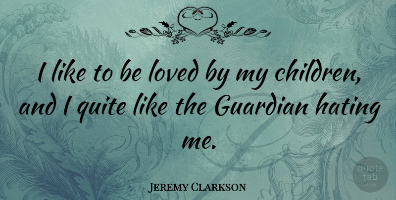 Jeremy Clarkson Quote About Children, Hate, My Children: I Like To Be Loved...