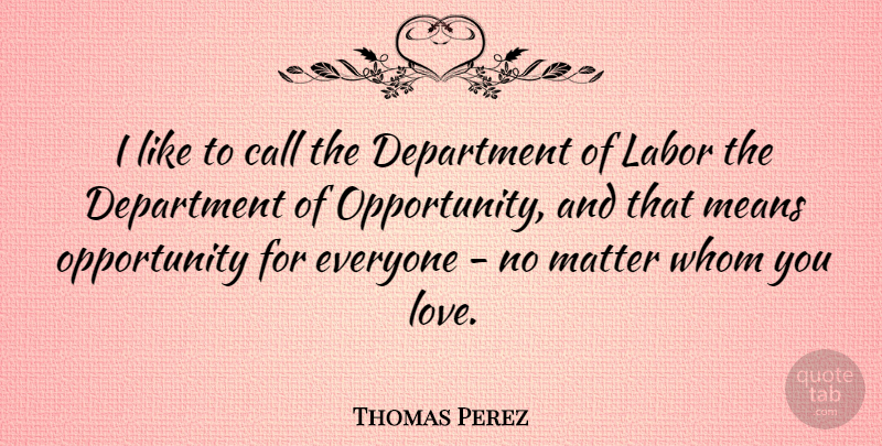 Thomas Perez Quote About Call, Department, Love, Means, Opportunity: I Like To Call The...