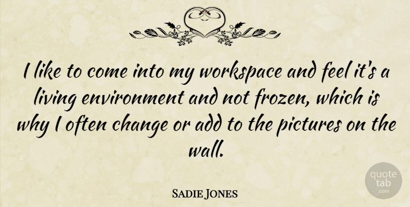 Sadie Jones Quote About Add, Change, Environment, Pictures: I Like To Come Into...