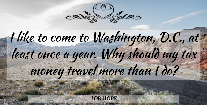 Bob Hope Quote About Years, Should, Taxes: I Like To Come To...