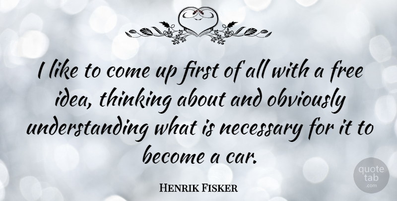 Henrik Fisker Quote About Car, Free, Necessary, Obviously, Thinking: I Like To Come Up...