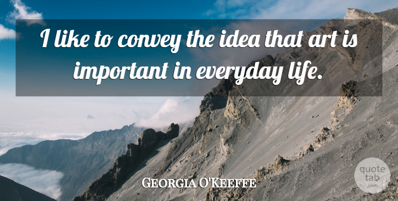 Georgia O'Keeffe Quote About Art, Ideas, Everyday: I Like To Convey The...