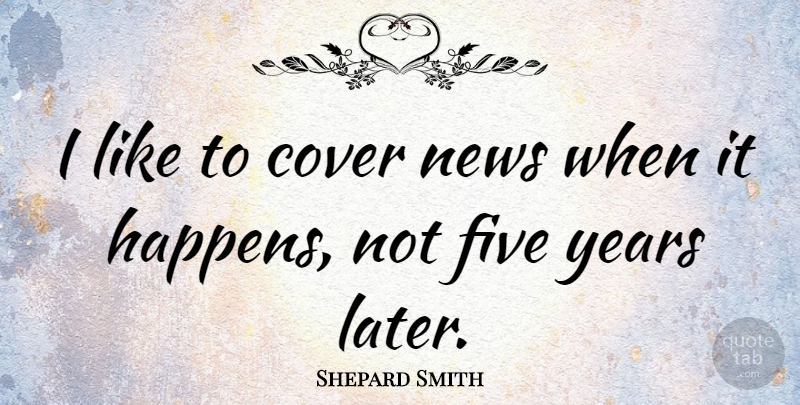 Shepard Smith Quote About Years, News, Happens: I Like To Cover News...