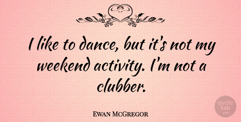 Ewan McGregor Quote About Inspirational, Dance, Weekend: I Like To Dance But...