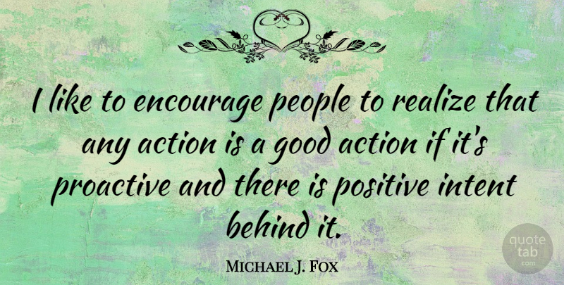 Michael J. Fox Quote About Positive, People, Action: I Like To Encourage People...