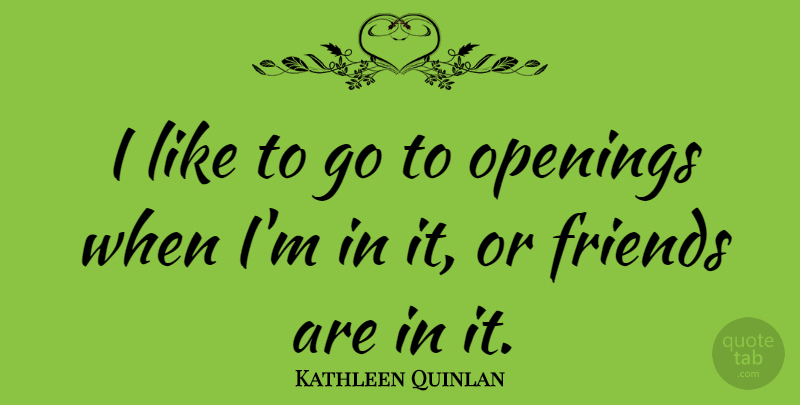 Kathleen Quinlan Quote About Opening: I Like To Go To...