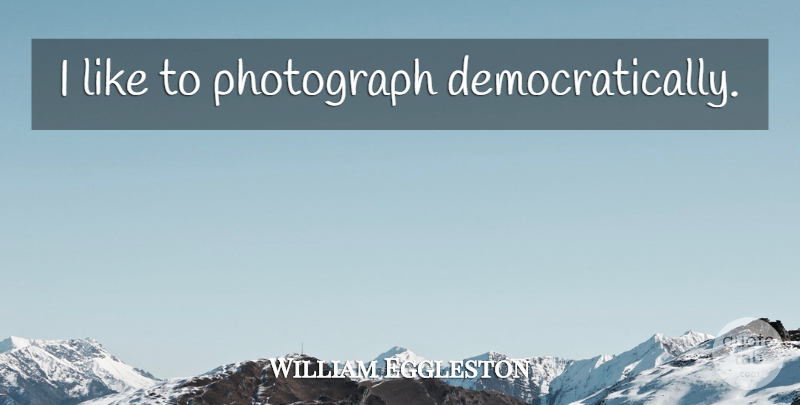 William Eggleston Quote About Photograph: I Like To Photograph Democratically...