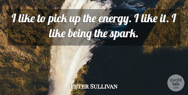 Peter Sullivan Quote About Energy, Pick: I Like To Pick Up...
