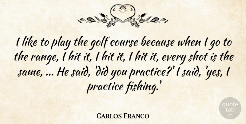Carlos Franco Quote About Course, Golf, Hit, Practice, Shot: I Like To Play The...