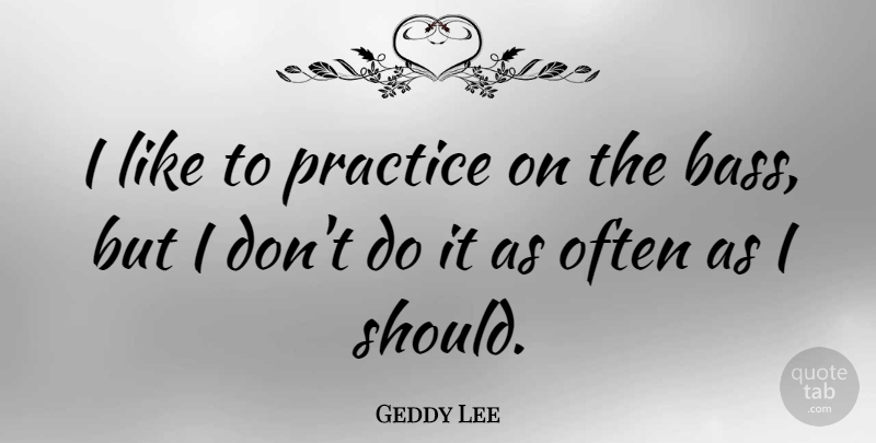 Geddy Lee Quote About Practice, Bass, Should: I Like To Practice On...