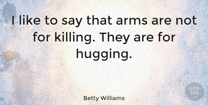 Betty Williams Quote About Arms: I Like To Say That...