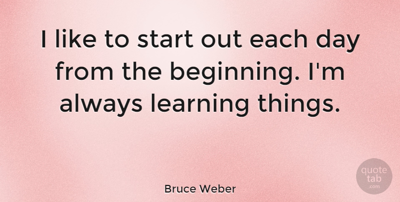 Bruce Weber Quote About Learning, Start: I Like To Start Out...